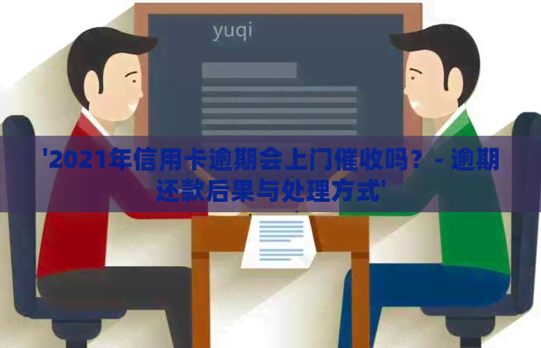 '2021年信用卡逾期会上门吗？- 逾期还款后果与处理方式'