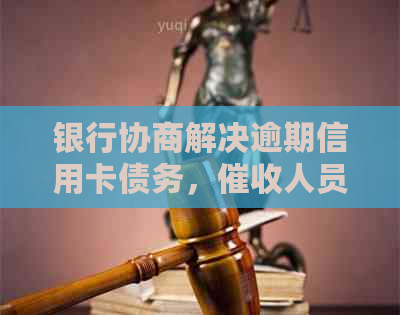 银行协商解决逾期信用卡债务，人员上门协商还款事宜