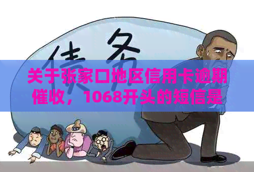 关于张家口地区信用卡逾期，1068开头的短信是否真实存在？