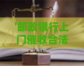 '邮政银行上门合法性及投诉流程：房贷、电话等情况分析'