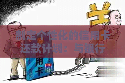 制定个性化的信用卡还款计划：与银行协商还款策略和技巧全解析