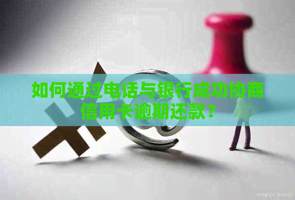 如何通过电话与银行成功协商信用卡逾期还款？