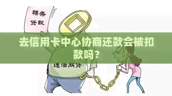 去信用卡中心协商还款会被扣款吗？