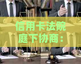 信用卡法院庭下协商：含义与受理情况