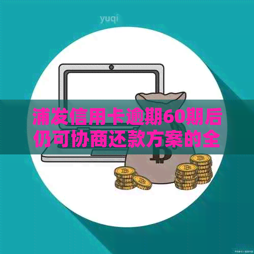 浦发信用卡逾期60期后仍可协商还款方案的全面解析与建议