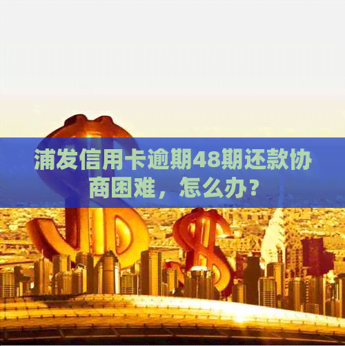 浦发信用卡逾期48期还款协商困难，怎么办？