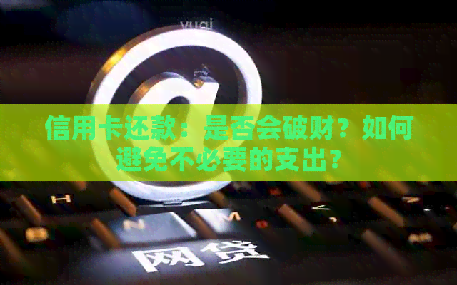 信用卡还款：是否会破财？如何避免不必要的支出？