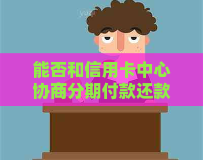 能否和信用卡中心协商分期付款还款？可以直接去信用卡中心协商还款吗？
