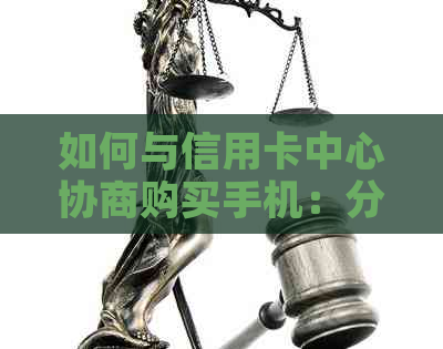 如何与信用卡中心协商购买手机：分期还款策略与资讯分享