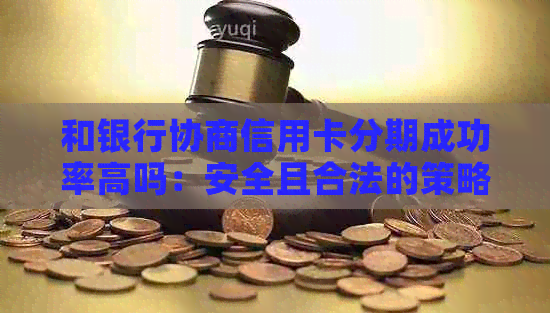 和银行协商信用卡分期成功率高吗：安全且合法的策略及流程