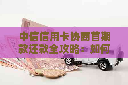 中信信用卡协商首期款还款全攻略：如何操作、注意事项及常见疑问解答
