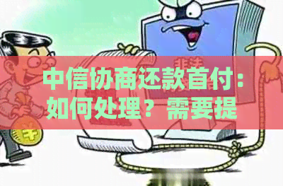 中信协商还款首付：如何处理？需要提供哪些材料？相关政策解读