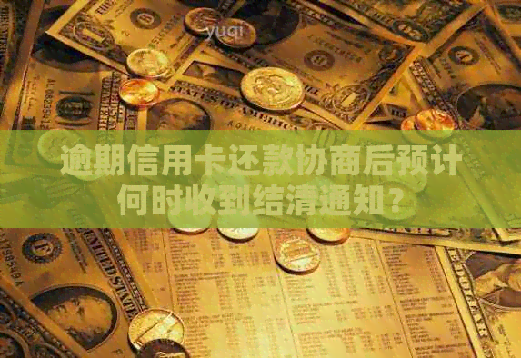 逾期信用卡还款协商后预计何时收到结清通知？