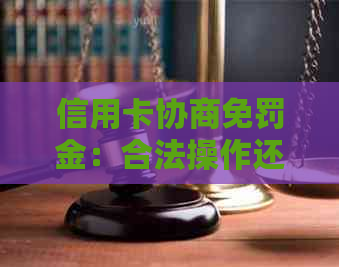 信用卡协商免罚金：合法操作还是违法行为？了解详细指南避免误解