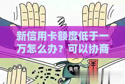 新信用卡额度低于一万怎么办？可以协商提高信用额度吗？
