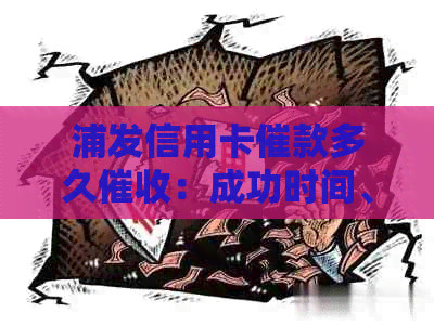 浦发信用卡催款多久：成功时间、有效期限及电话联系方式