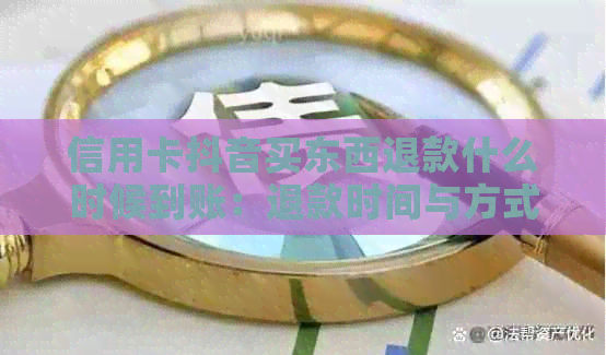 信用卡抖音买东西退款什么时候到账：退款时间与方式详解
