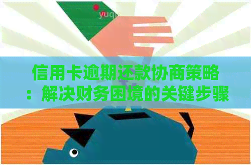 信用卡逾期还款协商策略：解决财务困境的关键步骤