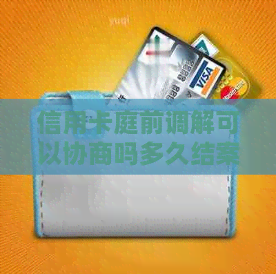 信用卡庭前调解可以协商吗多久结案，开庭时间及还款日期确定。