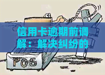 信用卡逾期前调解：解决纠纷的新途径与流程