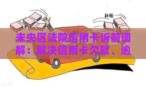 未央区法院信用卡诉前调解：解决信用卡欠款、逾期、利息纠纷的全面指南