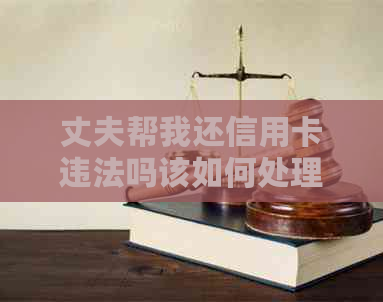 丈夫帮我还信用卡违法吗该如何处理？