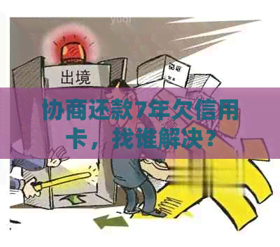 协商还款7年欠信用卡，找谁解决？
