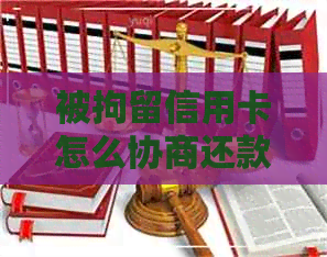 被拘留信用卡怎么协商还款
