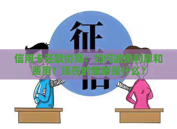 信用卡还款协商：如何减免利息和费用？现在的策略是什么？