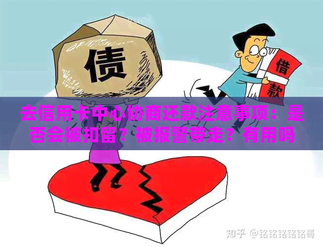 去信用卡中心协商还款注意事项：是否会被扣留？被报警带走？有用吗？