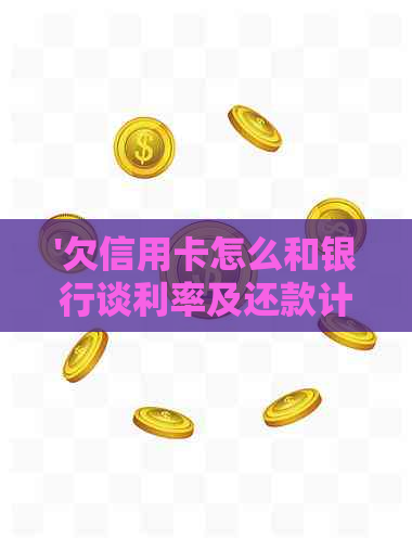 '欠信用卡怎么和银行谈利率及还款计划'