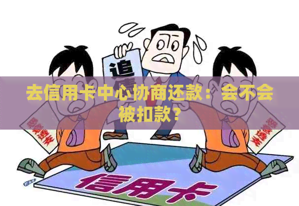 去信用卡中心协商还款：会不会被扣款？