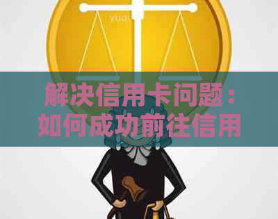 解决信用卡问题：如何成功前往信用卡中心协商还款、利息减免和额度调整