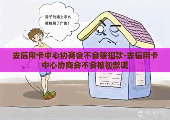 去信用卡中心协商会不会被扣款-去信用卡中心协商会不会被扣款呢