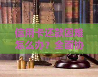 信用卡还款困难怎么办？全面协商还款策略与建议