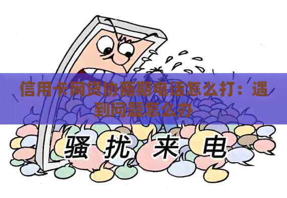 信用卡网贷协商期电话怎么打：遇到问题怎么办