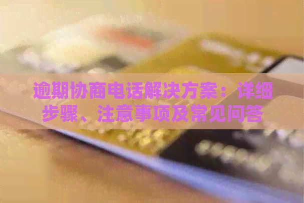 逾期协商电话解决方案：详细步骤、注意事项及常见问答