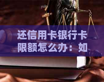 还信用卡银行卡限额怎么办：如何解除限制？