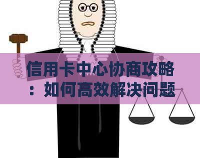 信用卡中心协商攻略：如何高效解决问题，降低利息负担，提高信用评分
