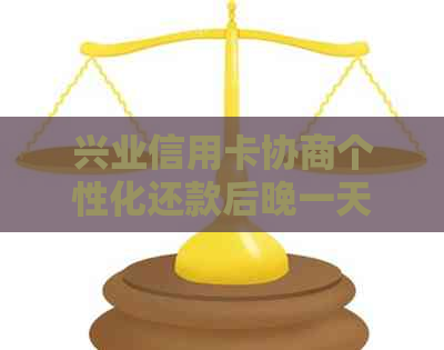 兴业信用卡协商个性化还款后晚一天还款会怎么样-兴业银行信用协商还款