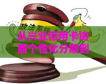 从兴业信用卡协商个性化分期到被注销，用户全方位解答及应对策略