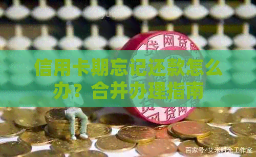信用卡期忘记还款怎么办？合并办理指南