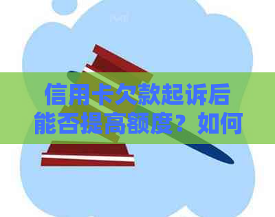 信用卡欠款起诉后能否提高额度？如何应对信用卡起诉及提额问题？