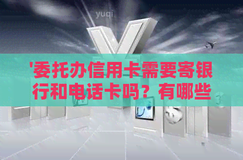'委托办信用卡需要寄银行和电话卡吗？有哪些风险和违法情况？'