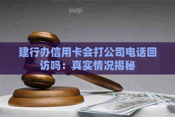 建行办信用卡会打公司电话回访吗：真实情况揭秘