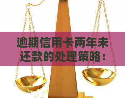 逾期信用卡两年未还款的处理策略：怎么办？