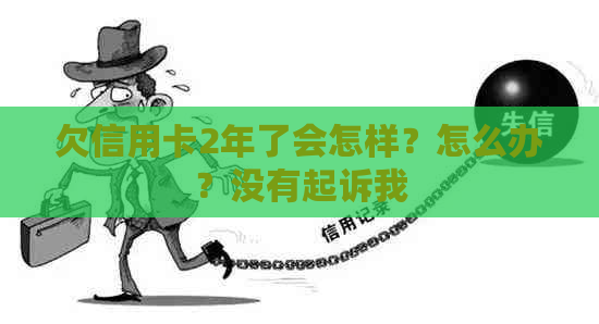 欠信用卡2年了会怎样？怎么办？没有起诉我