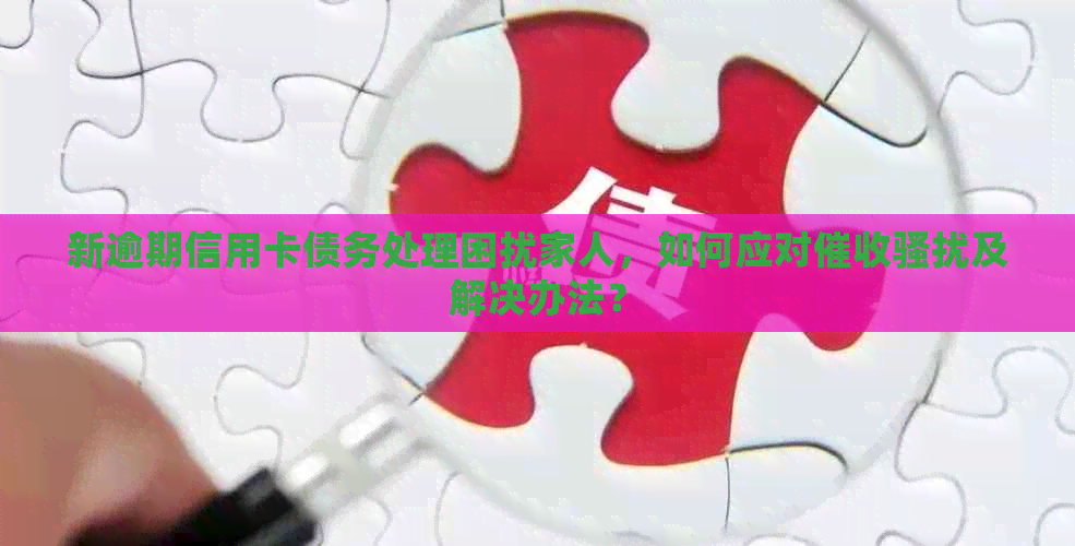 新逾期信用卡债务处理困扰家人，如何应对及解决办法？