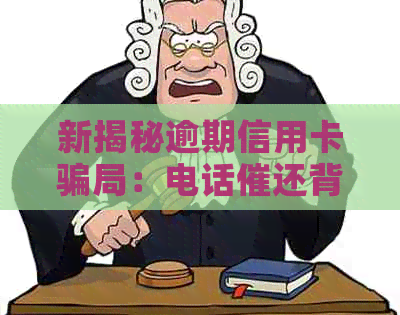 新揭秘逾期信用卡骗局：电话催还背后的套路与诈骗手法