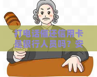 打电话催还信用卡是银行人员吗？安全吗？工作好不好？